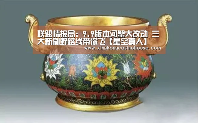 联盟情报局:9.9版本河蟹大改动 三大新刷野路线带你飞【星空真人】(图2) 星空登录