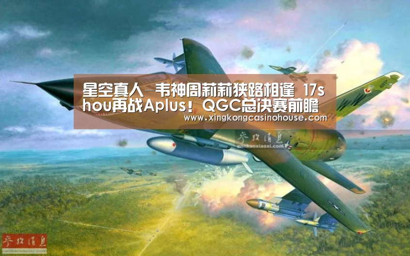 星空真人-韦神周莉莉狭路相逢 17shou再战Aplus!QGC总决赛前瞻(图3) 星空真人