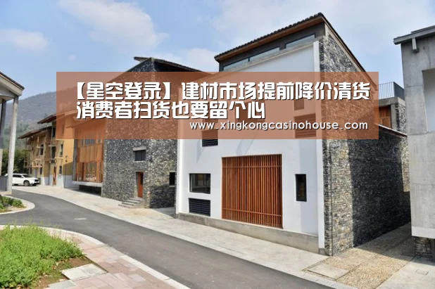 【星空登录】建材市场提前降价清货 消费者扫货也要留个心(图3) 星空官网