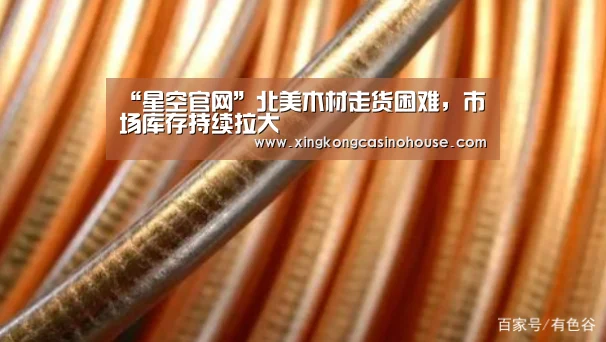 “星空官网”北美木材走货困难,市场库存持续拉大(图4) 星空官网